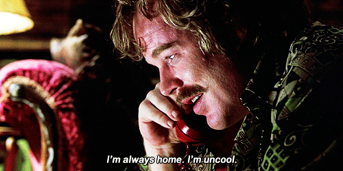 I'm always home. I'm uncool.